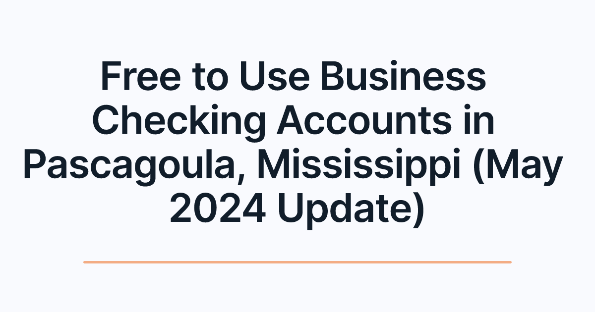 Free to Use Business Checking Accounts in Pascagoula, Mississippi (May 2024 Update)